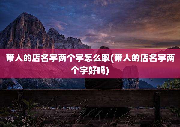 带人的店名字两个字怎么取(带人的店名字两个字好吗)