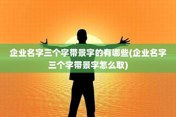 企业名字三个字带景字的有哪些(企业名字三个字带景字怎么取)