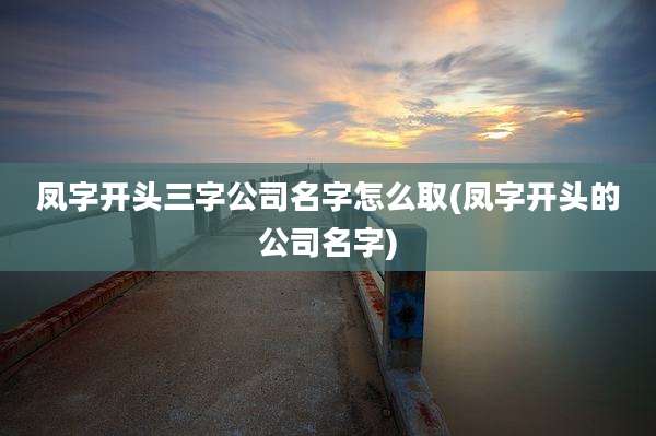 凤字开头三字公司名字怎么取(凤字开头的公司名字)