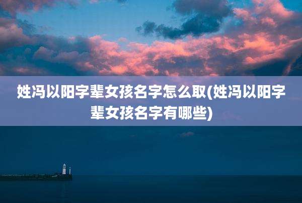 姓冯以阳字辈女孩名字怎么取(姓冯以阳字辈女孩名字有哪些)