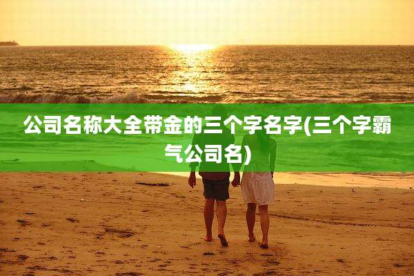 公司名称大全带金的三个字名字(三个字霸气公司名)