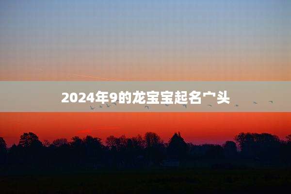 2024年9的龙宝宝起名宀头