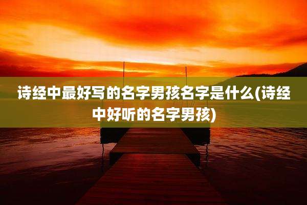 诗经中最好写的名字男孩名字是什么(诗经中好听的名字男孩)