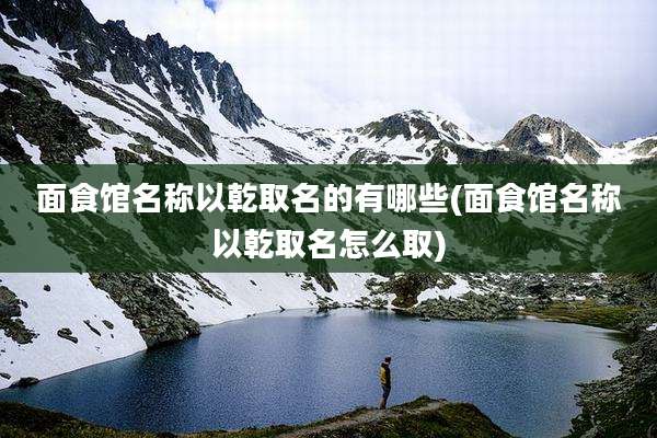 面食馆名称以乾取名的有哪些(面食馆名称以乾取名怎么取)