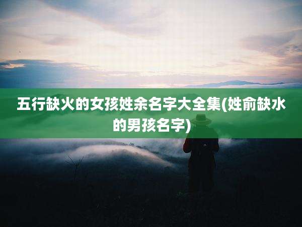 五行缺火的女孩姓余名字大全集(姓俞缺水的男孩名字)