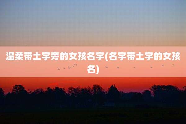 温柔带土字旁的女孩名字(名字带土字的女孩名)