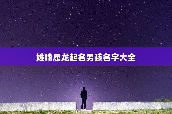 姓喻属龙起名男孩名字大全