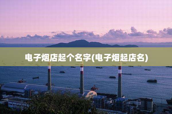 电子烟店起个名字(电子烟起店名)