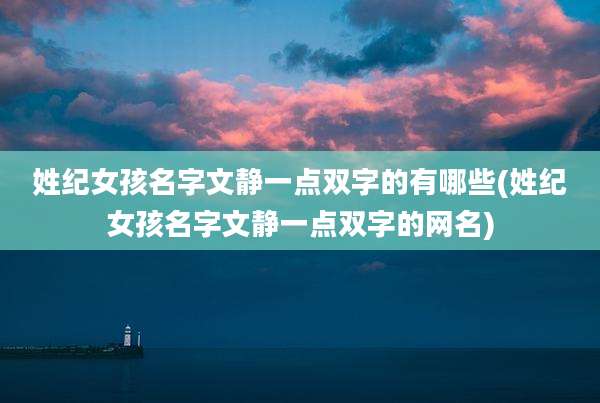 姓纪女孩名字文静一点双字的有哪些(姓纪女孩名字文静一点双字的网名)