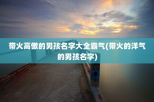 带火高傲的男孩名字大全霸气(带火的洋气的男孩名字)