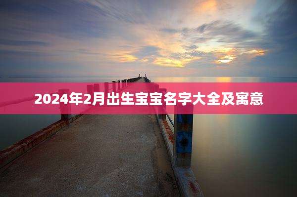 2024年2月出生宝宝名字大全及寓意