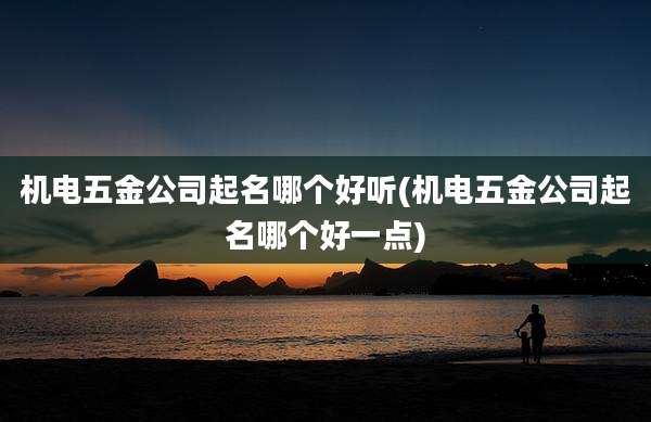 机电五金公司起名哪个好听(机电五金公司起名哪个好一点)
