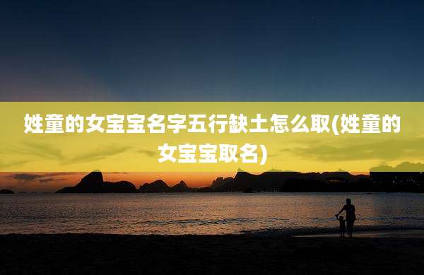 姓童的女宝宝名字五行缺土怎么取(姓童的女宝宝取名)
