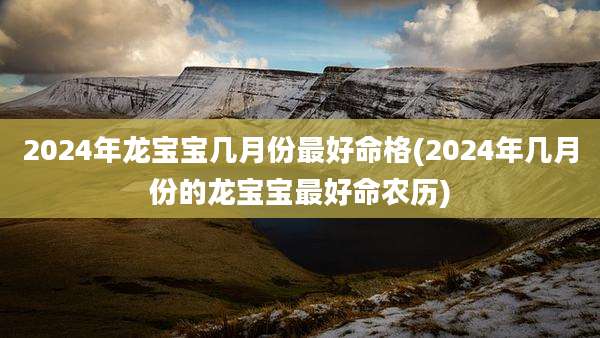 2024年龙宝宝几月份最好命格(2024年几月份的龙宝宝最好命农历)