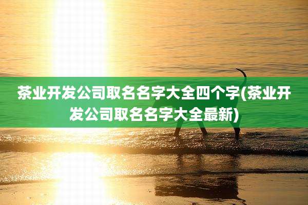 茶业开发公司取名名字大全四个字(茶业开发公司取名名字大全最新)