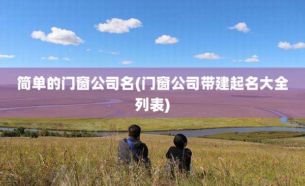简单的门窗公司名(门窗公司带建起名大全列表)