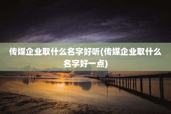 传媒企业取什么名字好听(传媒企业取什么名字好一点)