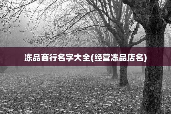 冻品商行名字大全(经营冻品店名)