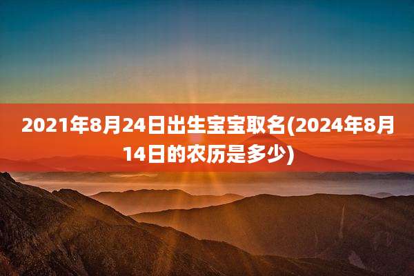 2021年8月24日出生宝宝取名(2024年8月14日的农历是多少)