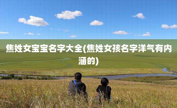 焦姓女宝宝名字大全(焦姓女孩名字洋气有内涵的)