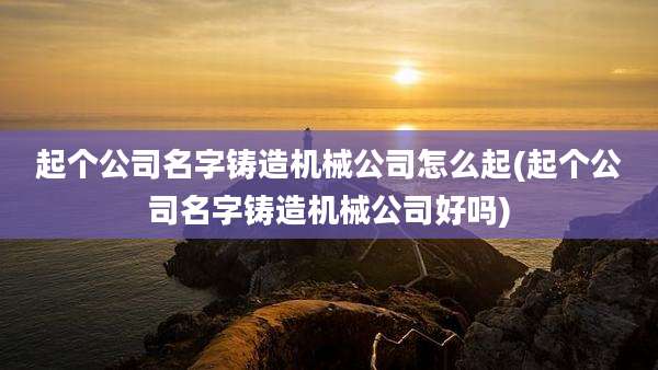 起个公司名字铸造机械公司怎么起(起个公司名字铸造机械公司好吗)
