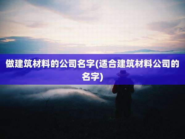 做建筑材料的公司名字(适合建筑材料公司的名字)