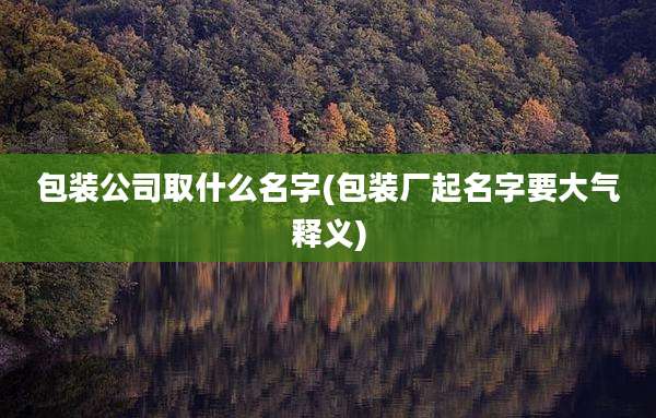包装公司取什么名字(包装厂起名字要大气释义)