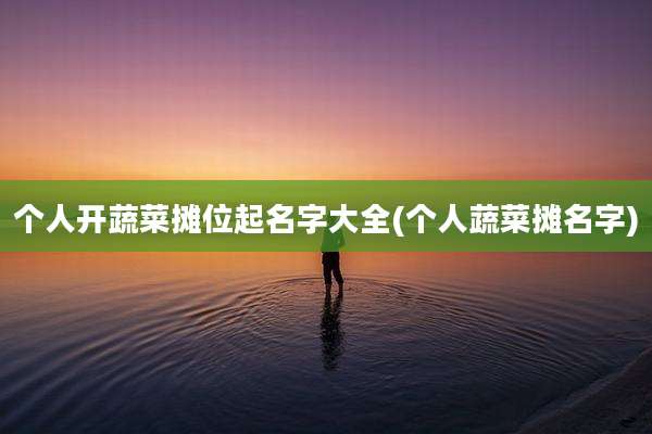 个人开蔬菜摊位起名字大全(个人蔬菜摊名字)