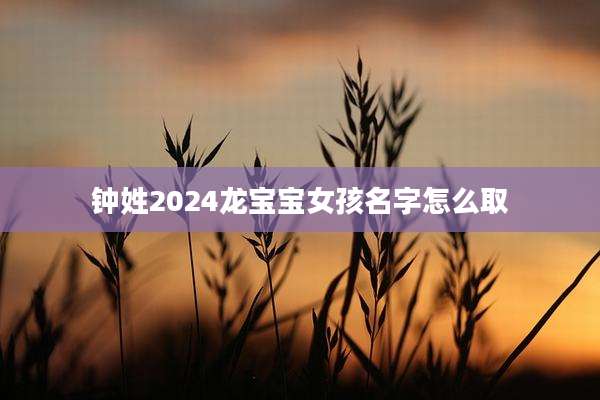 钟姓2024龙宝宝女孩名字怎么取