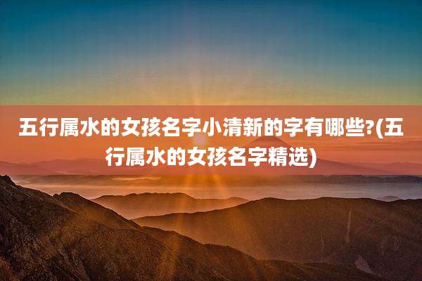 五行属水的女孩名字小清新的字有哪些?(五行属水的女孩名字精选)