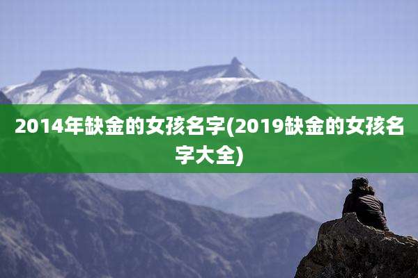 2014年缺金的女孩名字(2019缺金的女孩名字大全)