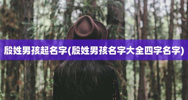 殷姓男孩起名字(殷姓男孩名字大全四字名字)