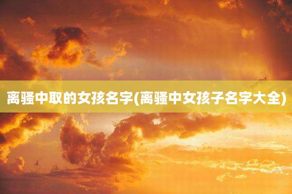 离骚中取的女孩名字(离骚中女孩子名字大全)
