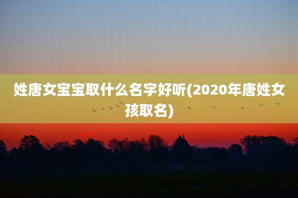 姓唐女宝宝取什么名字好听(2020年唐姓女孩取名)