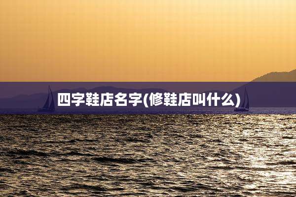 四字鞋店名字(修鞋店叫什么)