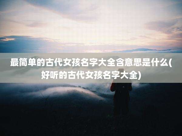 最简单的古代女孩名字大全含意思是什么(好听的古代女孩名字大全)