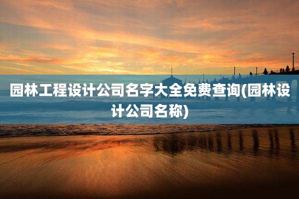 园林工程设计公司名字大全免费查询(园林设计公司名称)