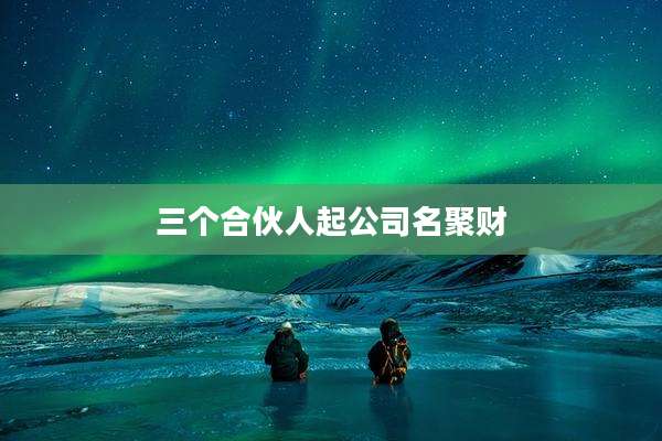 三个合伙人起公司名聚财