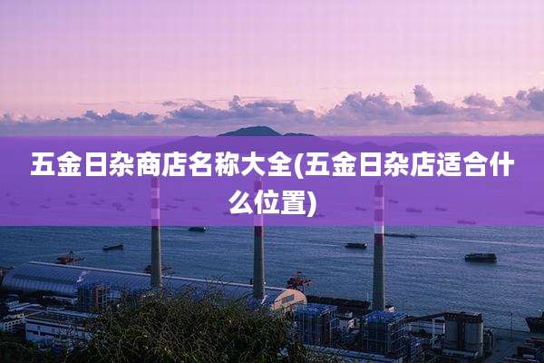 五金日杂商店名称大全(五金日杂店适合什么位置)