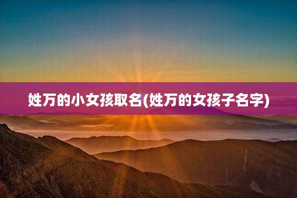 姓万的小女孩取名(姓万的女孩子名字)
