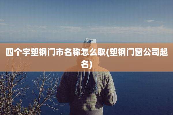 四个字塑钢门市名称怎么取(塑钢门窗公司起名)