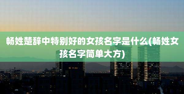 畅姓楚辞中特别好的女孩名字是什么(畅姓女孩名字简单大方)