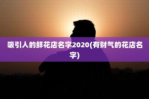 吸引人的鲜花店名字2020(有财气的花店名字)