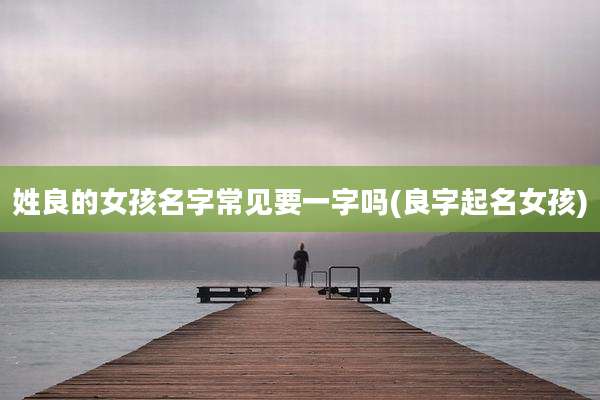 姓良的女孩名字常见要一字吗(良字起名女孩)