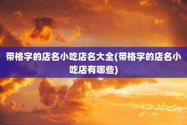 带格字的店名小吃店名大全(带格字的店名小吃店有哪些)