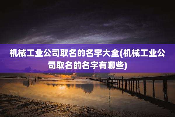机械工业公司取名的名字大全(机械工业公司取名的名字有哪些)