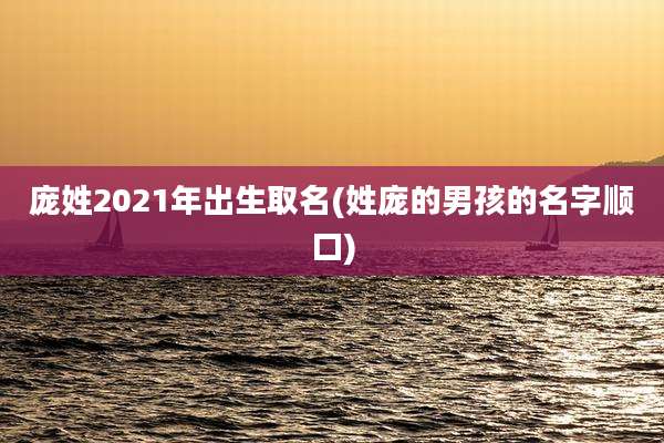 庞姓2021年出生取名(姓庞的男孩的名字顺口)