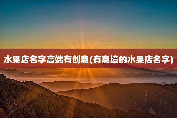 水果店名字高端有创意(有意境的水果店名字)