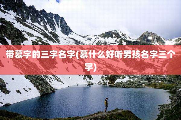 带慕字的三字名字(慕什么好听男孩名字三个字)