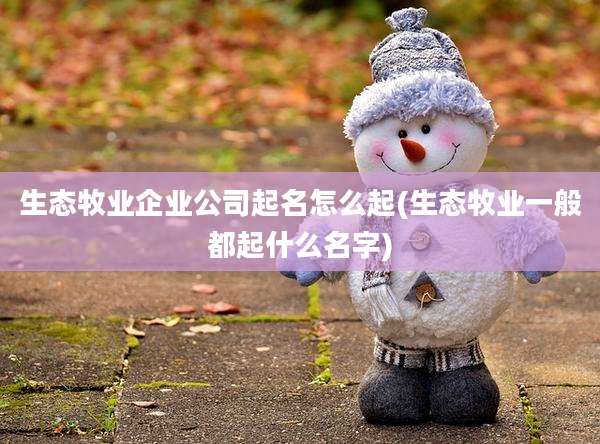 生态牧业企业公司起名怎么起(生态牧业一般都起什么名字)